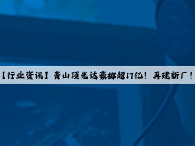 【行业资讯】青山项光达豪掷超17亿！再建新厂！